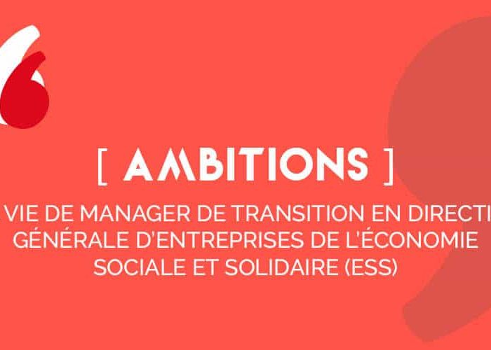 [AMBITIONS], ma vie de manager de transition en direction générale d&#039;entreprises de l&#039;économie sociale et solidaire (ESS)