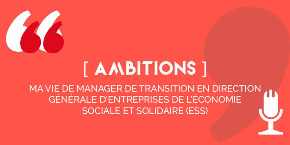 [AMBITIONS], ma vie de manager de transition en direction générale d'entreprises de l'économie sociale et solidaire (ESS)
